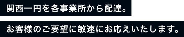 関西一円を各事業所から配達。お客様のご要望に敏速にお応えいたします。